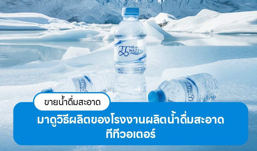 ขายน้ำดื่มสะอาด มาดูวิธีผลิตของโรงงานผลิตน้ำดื่มสะอาด ทีทีวอเตอร์